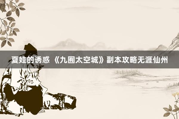 夏娃的诱惑 《九囿太空城》副本攻略无涯仙州