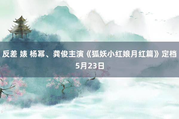 反差 婊 杨幂、龚俊主演《狐妖小红娘月红篇》定档5月23日