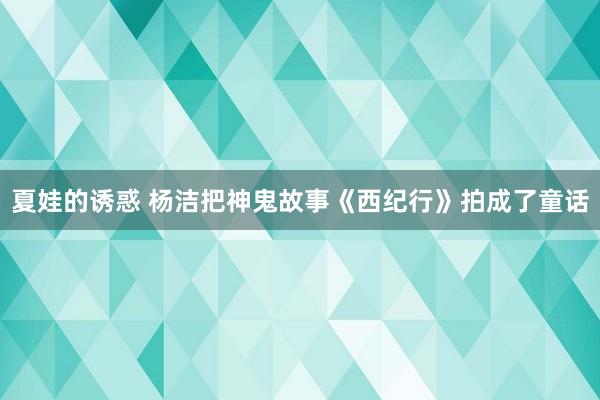 夏娃的诱惑 杨洁把神鬼故事《西纪行》拍成了童话