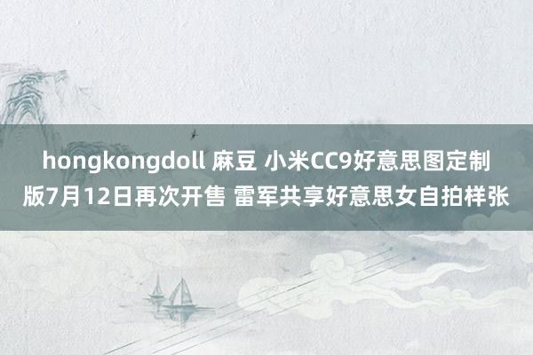 hongkongdoll 麻豆 小米CC9好意思图定制版7月12日再次开售 雷军共享好意思女自拍样张