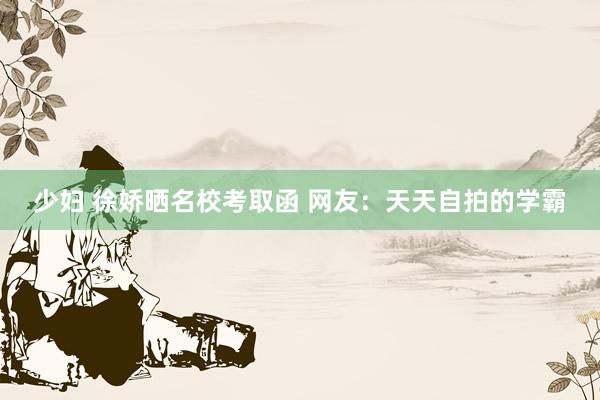 少妇 徐娇晒名校考取函 网友：天天自拍的学霸