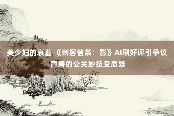 美少妇的哀羞 《刺客信条：影》AI刷好评引争议 育碧的公关妙技受质疑