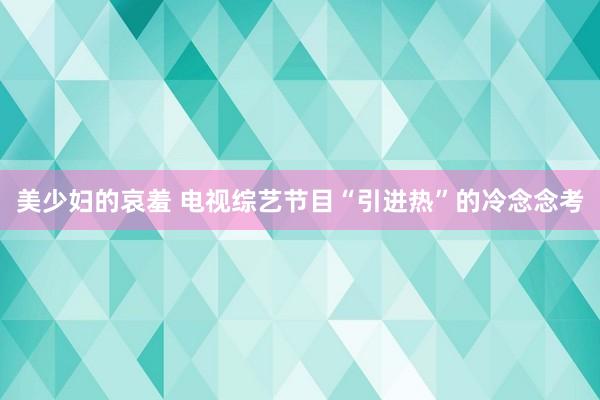 美少妇的哀羞 电视综艺节目“引进热”的冷念念考