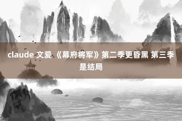 claude 文爱 《幕府将军》第二季更昏黑 第三季是结局