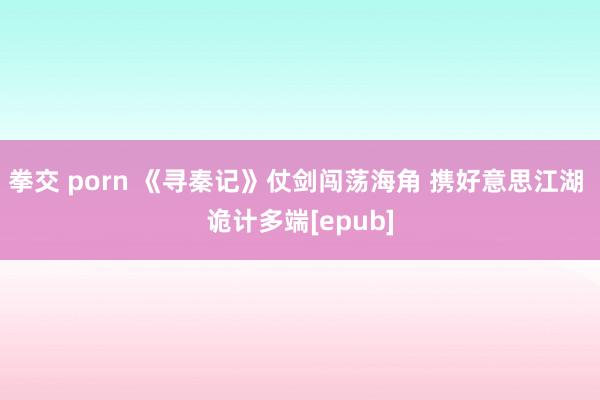 拳交 porn 《寻秦记》仗剑闯荡海角 携好意思江湖 诡计多端[epub]