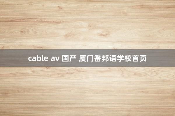 cable av 国产 厦门番邦语学校首页