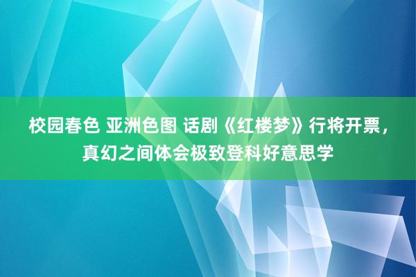 校园春色 亚洲色图 话剧《红楼梦》行将开票，真幻之间体会极致登科好意思学