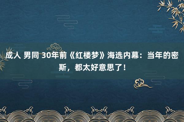 成人 男同 30年前《红楼梦》海选内幕：当年的密斯，都太好意思了！