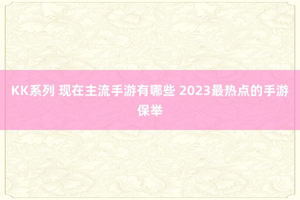 KK系列 现在主流手游有哪些 2023最热点的手游保举