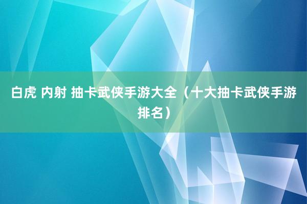 白虎 内射 抽卡武侠手游大全（十大抽卡武侠手游排名）